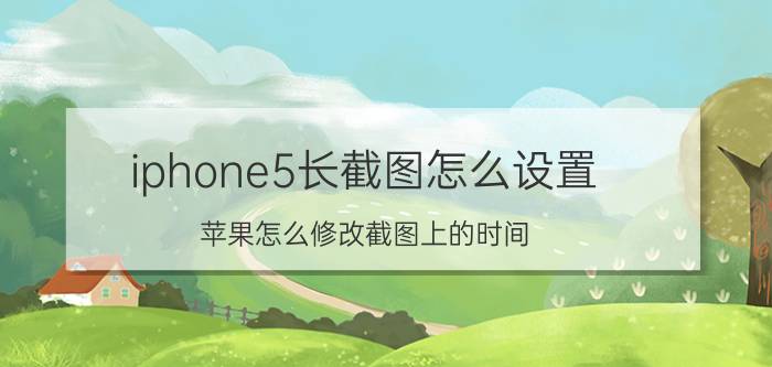 iphone5长截图怎么设置 苹果怎么修改截图上的时间？